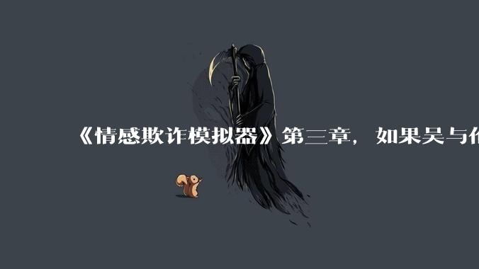 《情感欺诈模拟器》第三章，如果吴与伦还是一个“穷酸的屌丝”，陈欣如（陈欣欣）会放弃变凤凰么？