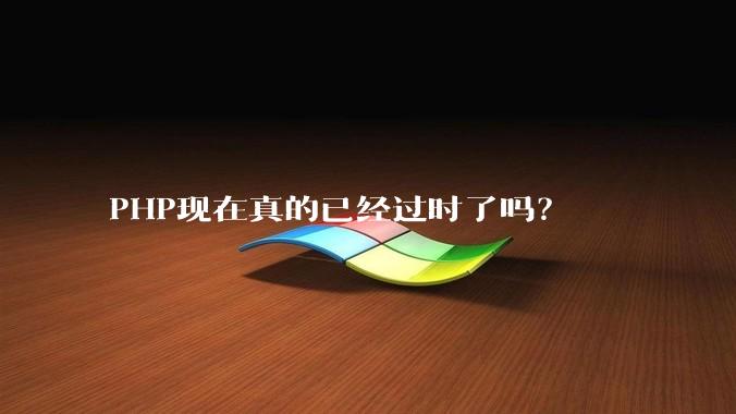 PHP现在真的已经过时了吗？