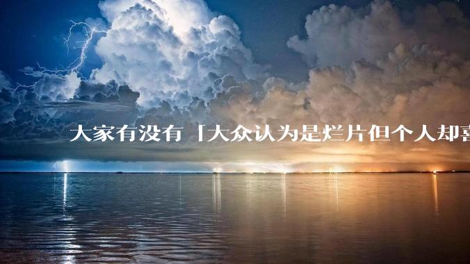 大家有没有「大众认为是烂片但个人却喜欢看」的影片？