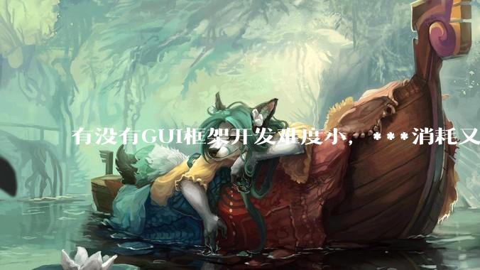 有没有GUI框架开发难度小，***消耗又不多，而且又跨平台？